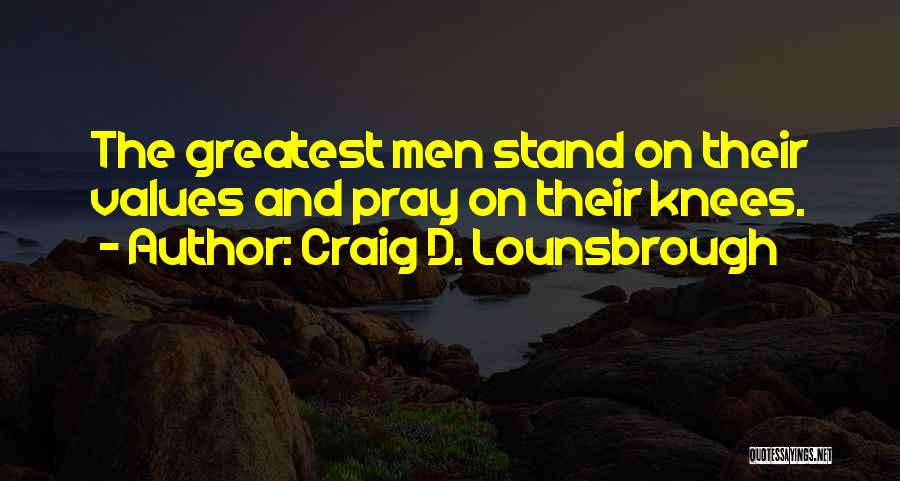 Craig D. Lounsbrough Quotes: The Greatest Men Stand On Their Values And Pray On Their Knees.
