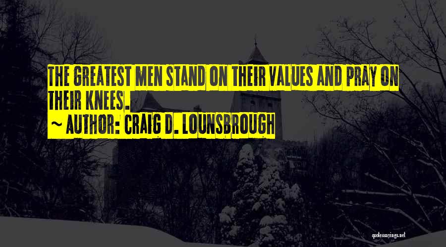 Craig D. Lounsbrough Quotes: The Greatest Men Stand On Their Values And Pray On Their Knees.