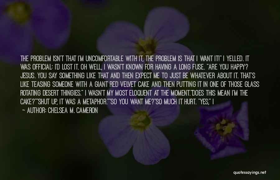 Chelsea M. Cameron Quotes: The Problem Isn't That I'm Uncomfortable With It, The Problem Is That I Want It! I Yelled. It Was Official;