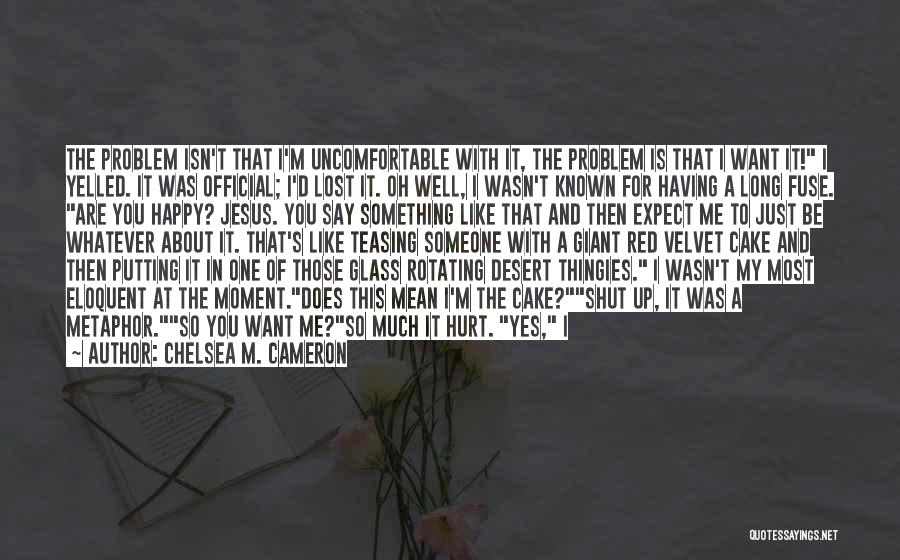 Chelsea M. Cameron Quotes: The Problem Isn't That I'm Uncomfortable With It, The Problem Is That I Want It! I Yelled. It Was Official;