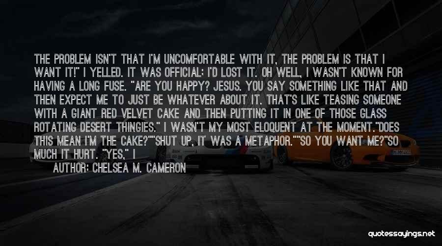 Chelsea M. Cameron Quotes: The Problem Isn't That I'm Uncomfortable With It, The Problem Is That I Want It! I Yelled. It Was Official;