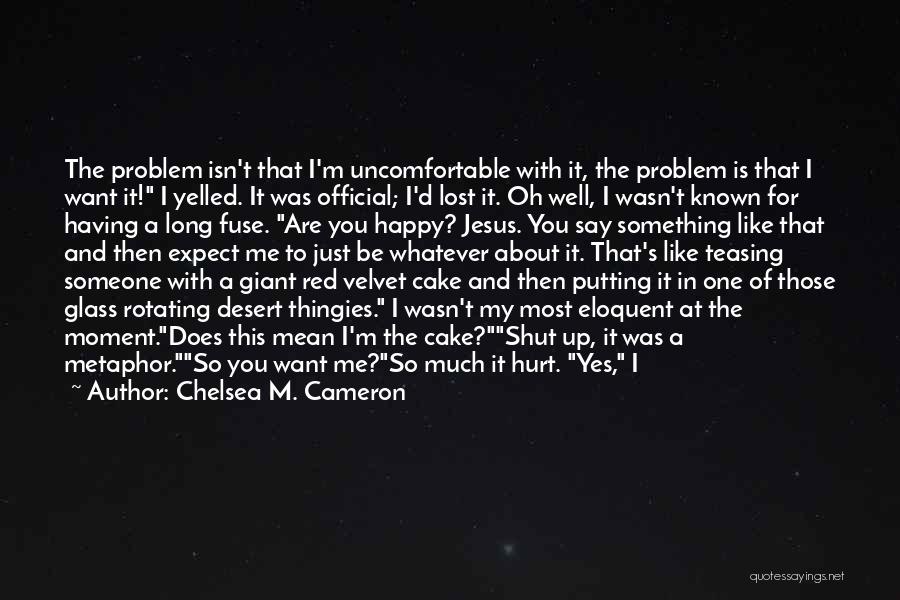 Chelsea M. Cameron Quotes: The Problem Isn't That I'm Uncomfortable With It, The Problem Is That I Want It! I Yelled. It Was Official;