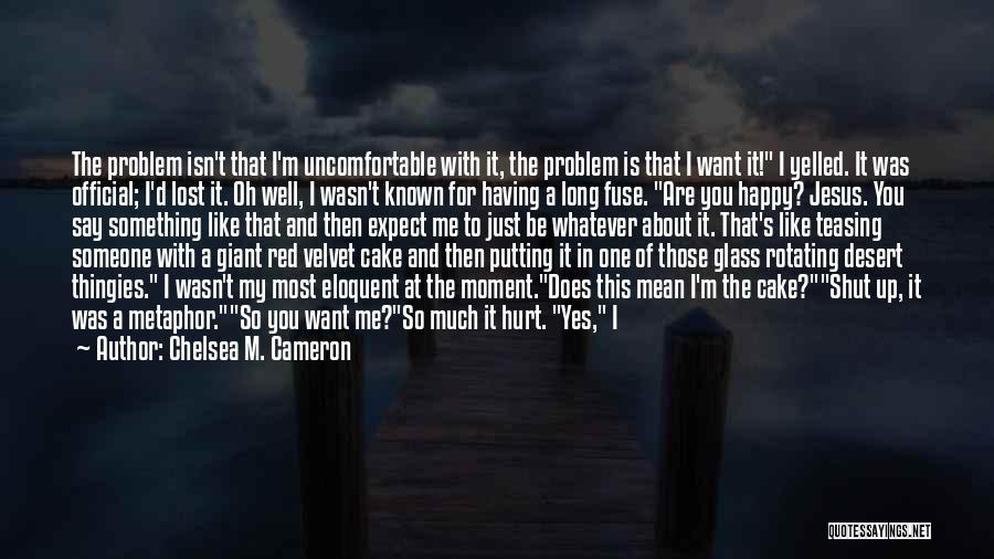 Chelsea M. Cameron Quotes: The Problem Isn't That I'm Uncomfortable With It, The Problem Is That I Want It! I Yelled. It Was Official;