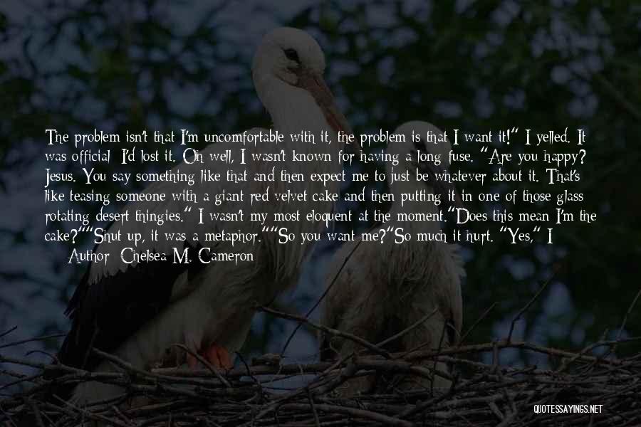 Chelsea M. Cameron Quotes: The Problem Isn't That I'm Uncomfortable With It, The Problem Is That I Want It! I Yelled. It Was Official;