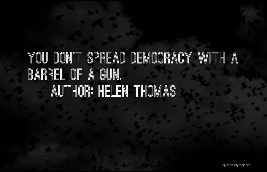 Helen Thomas Quotes: You Don't Spread Democracy With A Barrel Of A Gun.