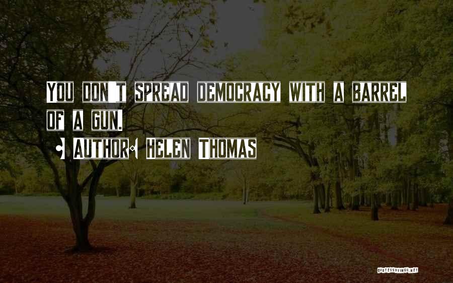 Helen Thomas Quotes: You Don't Spread Democracy With A Barrel Of A Gun.