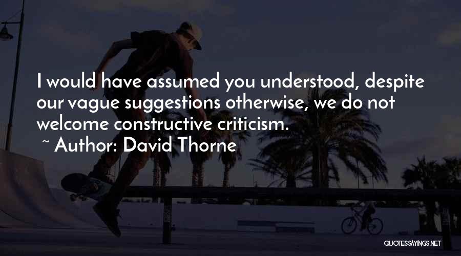 David Thorne Quotes: I Would Have Assumed You Understood, Despite Our Vague Suggestions Otherwise, We Do Not Welcome Constructive Criticism.