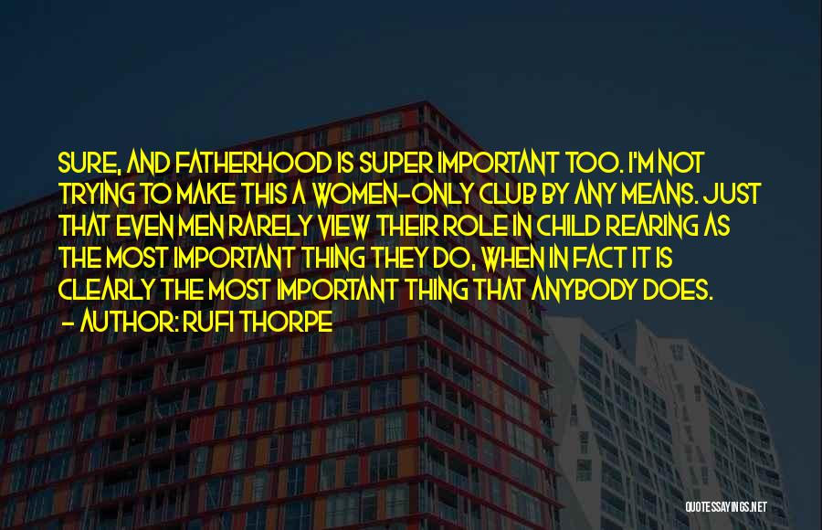 Rufi Thorpe Quotes: Sure, And Fatherhood Is Super Important Too. I'm Not Trying To Make This A Women-only Club By Any Means. Just