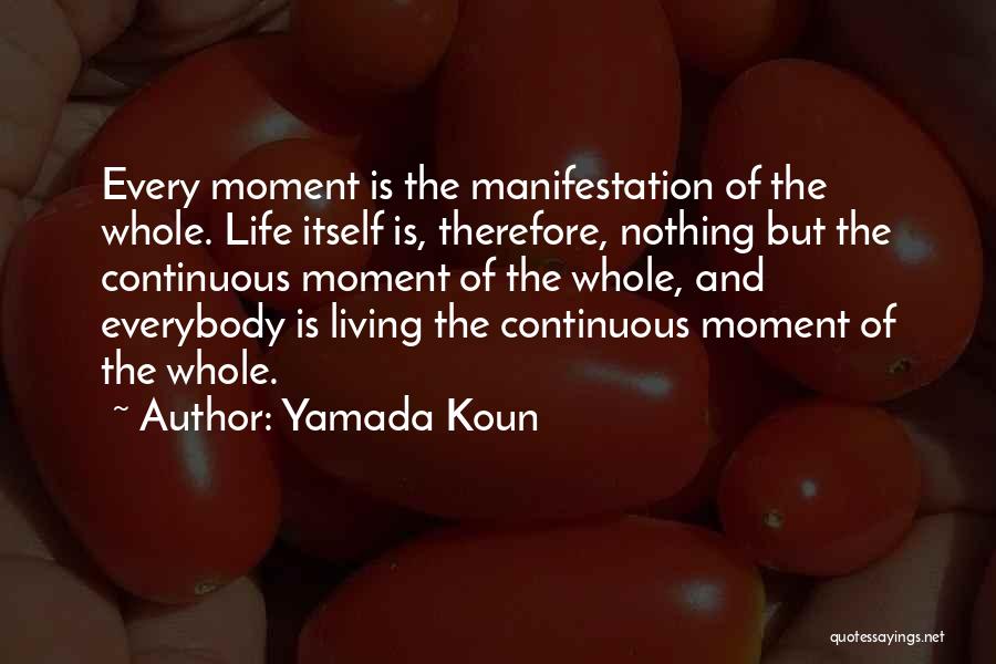 Yamada Koun Quotes: Every Moment Is The Manifestation Of The Whole. Life Itself Is, Therefore, Nothing But The Continuous Moment Of The Whole,