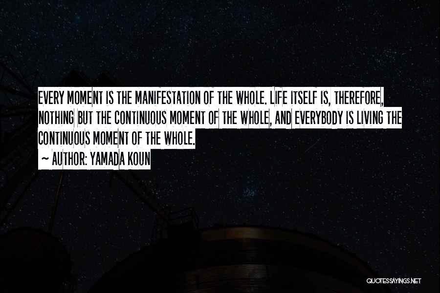 Yamada Koun Quotes: Every Moment Is The Manifestation Of The Whole. Life Itself Is, Therefore, Nothing But The Continuous Moment Of The Whole,