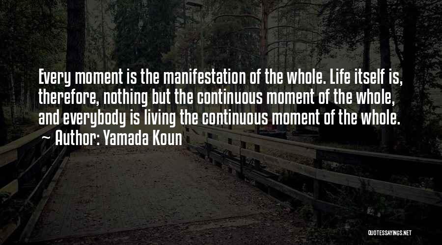 Yamada Koun Quotes: Every Moment Is The Manifestation Of The Whole. Life Itself Is, Therefore, Nothing But The Continuous Moment Of The Whole,