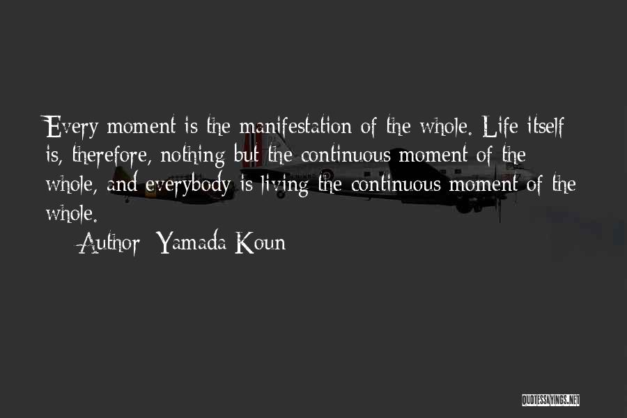 Yamada Koun Quotes: Every Moment Is The Manifestation Of The Whole. Life Itself Is, Therefore, Nothing But The Continuous Moment Of The Whole,