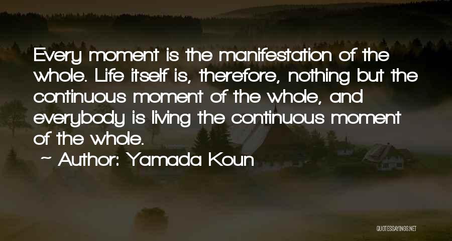 Yamada Koun Quotes: Every Moment Is The Manifestation Of The Whole. Life Itself Is, Therefore, Nothing But The Continuous Moment Of The Whole,