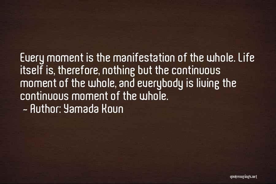 Yamada Koun Quotes: Every Moment Is The Manifestation Of The Whole. Life Itself Is, Therefore, Nothing But The Continuous Moment Of The Whole,