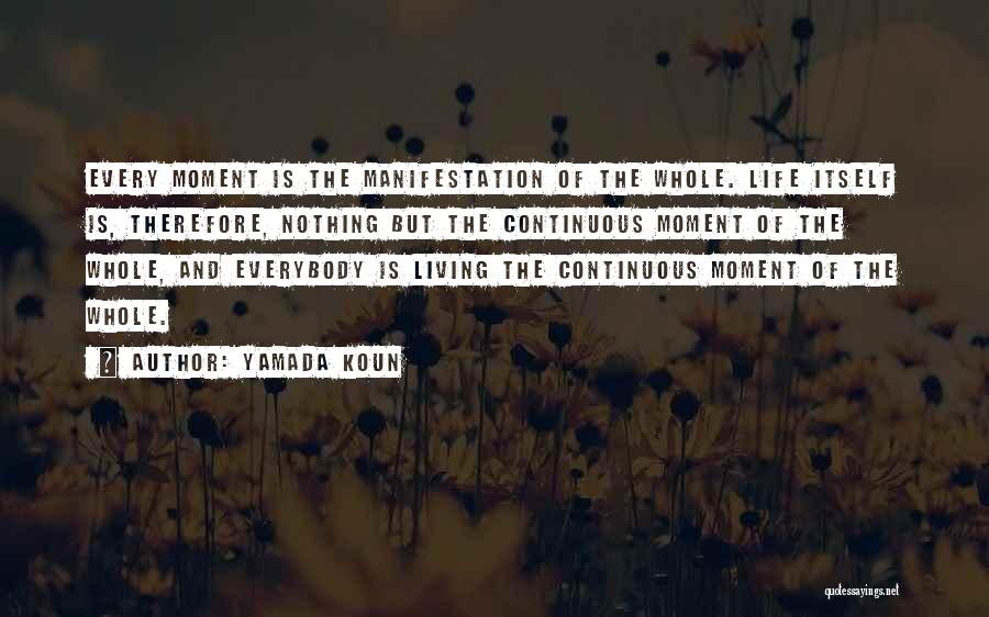 Yamada Koun Quotes: Every Moment Is The Manifestation Of The Whole. Life Itself Is, Therefore, Nothing But The Continuous Moment Of The Whole,