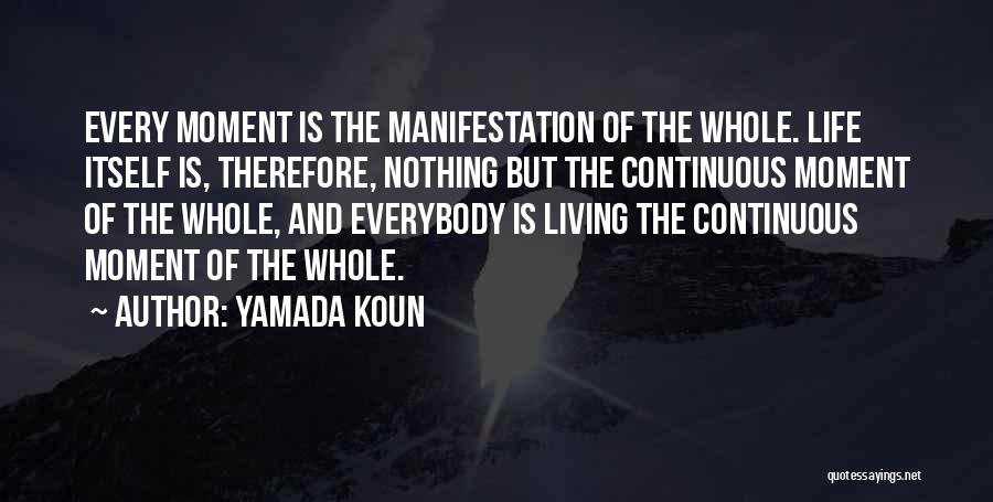 Yamada Koun Quotes: Every Moment Is The Manifestation Of The Whole. Life Itself Is, Therefore, Nothing But The Continuous Moment Of The Whole,