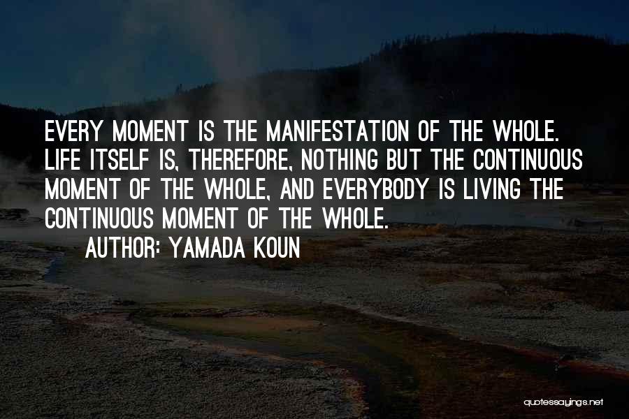 Yamada Koun Quotes: Every Moment Is The Manifestation Of The Whole. Life Itself Is, Therefore, Nothing But The Continuous Moment Of The Whole,