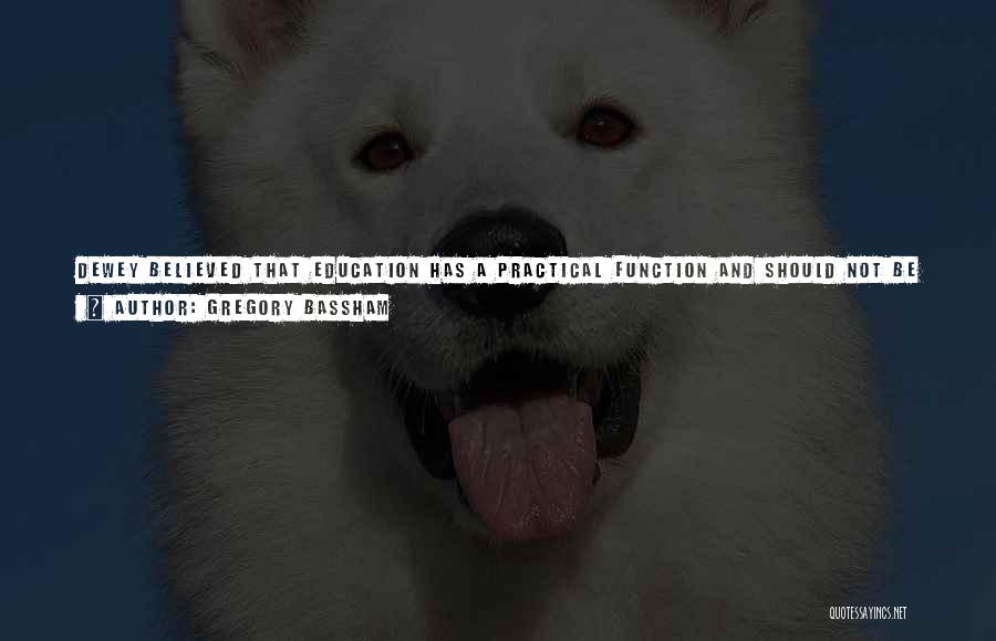 Gregory Bassham Quotes: Dewey Believed That Education Has A Practical Function And Should Not Be Seen As A Series Of Pointless Hurdles To