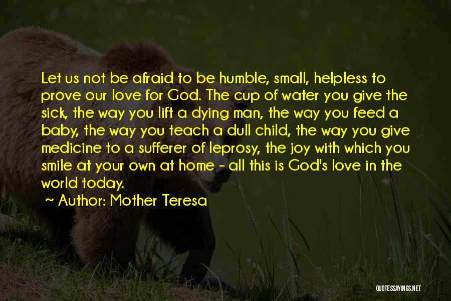 Mother Teresa Quotes: Let Us Not Be Afraid To Be Humble, Small, Helpless To Prove Our Love For God. The Cup Of Water