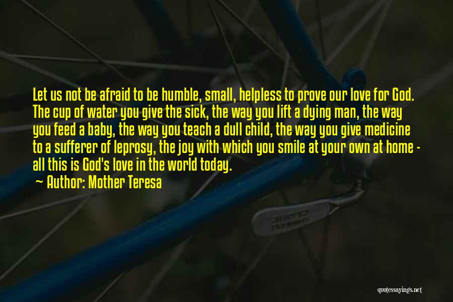 Mother Teresa Quotes: Let Us Not Be Afraid To Be Humble, Small, Helpless To Prove Our Love For God. The Cup Of Water