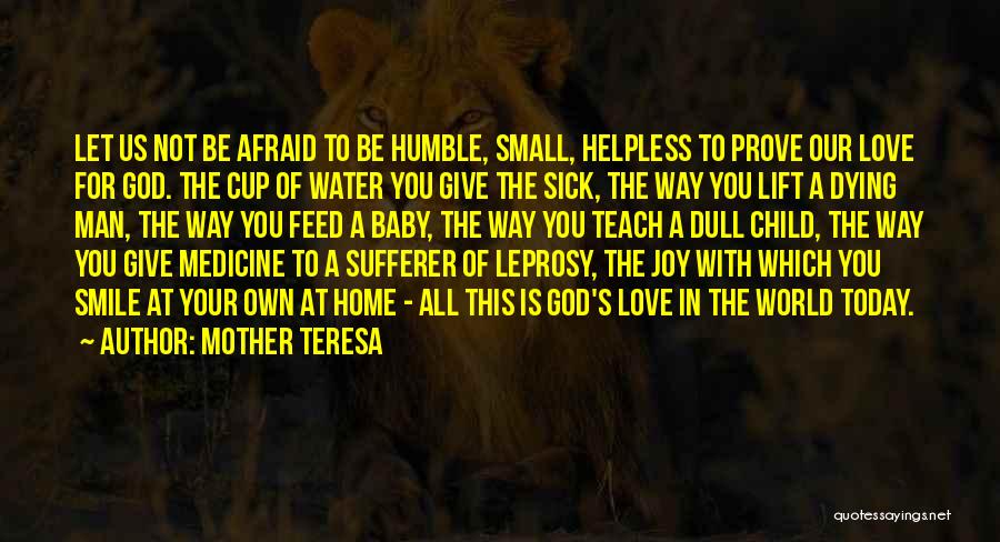 Mother Teresa Quotes: Let Us Not Be Afraid To Be Humble, Small, Helpless To Prove Our Love For God. The Cup Of Water