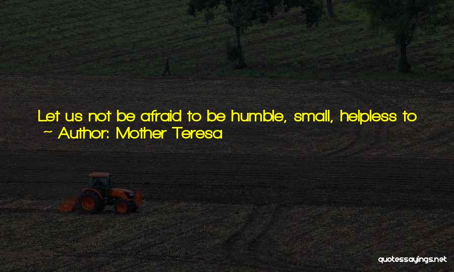 Mother Teresa Quotes: Let Us Not Be Afraid To Be Humble, Small, Helpless To Prove Our Love For God. The Cup Of Water