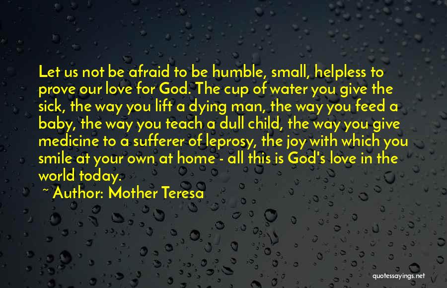 Mother Teresa Quotes: Let Us Not Be Afraid To Be Humble, Small, Helpless To Prove Our Love For God. The Cup Of Water