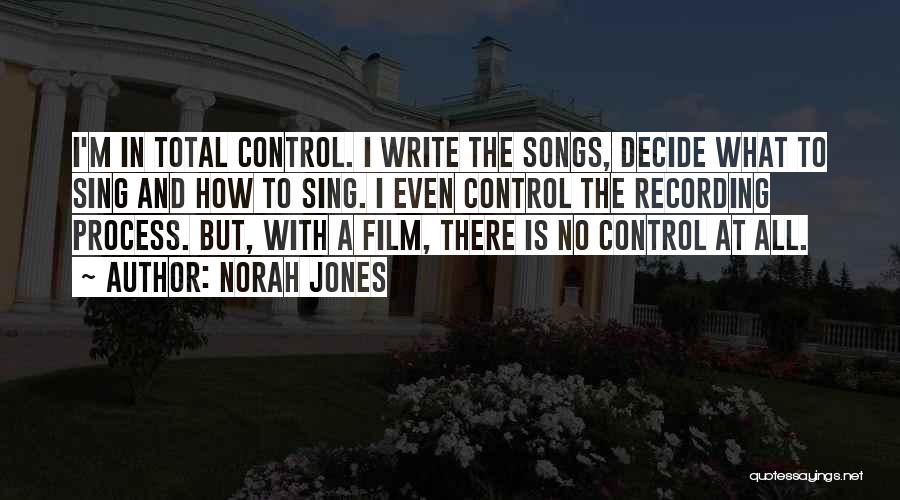 Norah Jones Quotes: I'm In Total Control. I Write The Songs, Decide What To Sing And How To Sing. I Even Control The