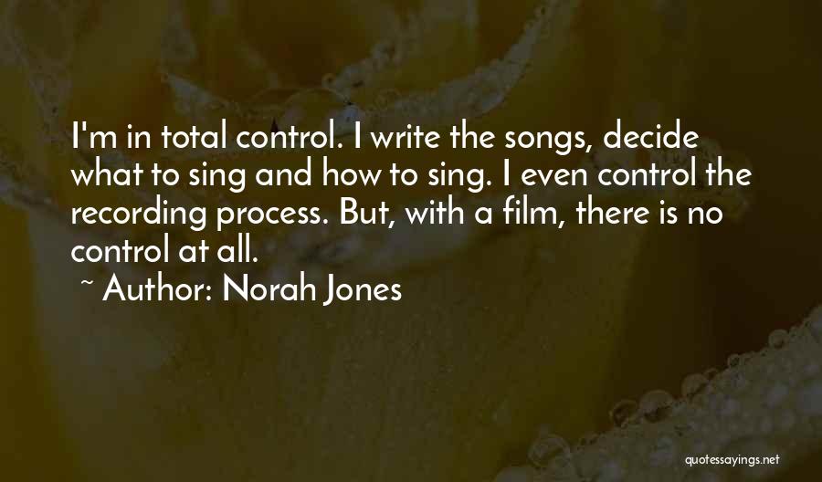 Norah Jones Quotes: I'm In Total Control. I Write The Songs, Decide What To Sing And How To Sing. I Even Control The