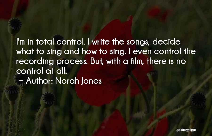 Norah Jones Quotes: I'm In Total Control. I Write The Songs, Decide What To Sing And How To Sing. I Even Control The