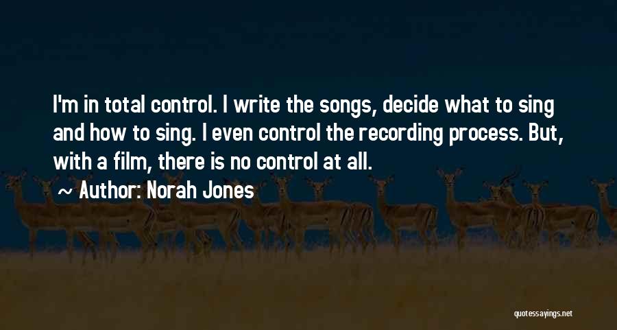 Norah Jones Quotes: I'm In Total Control. I Write The Songs, Decide What To Sing And How To Sing. I Even Control The