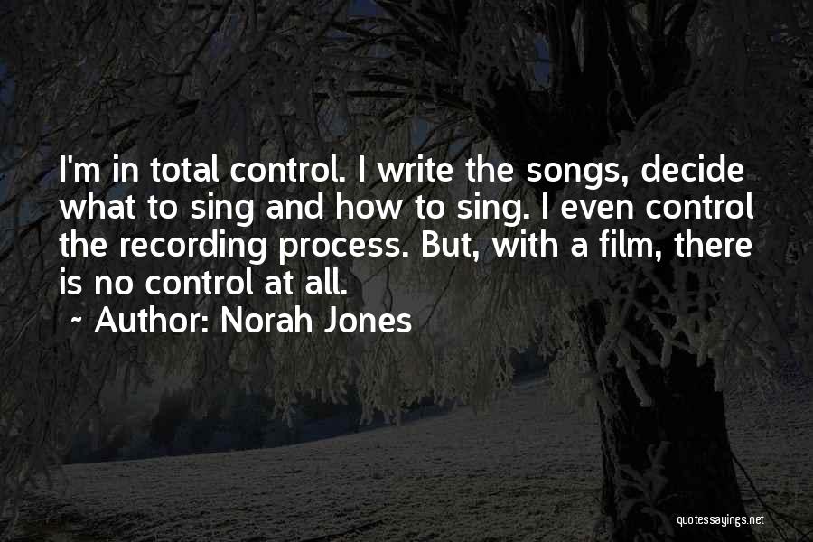 Norah Jones Quotes: I'm In Total Control. I Write The Songs, Decide What To Sing And How To Sing. I Even Control The