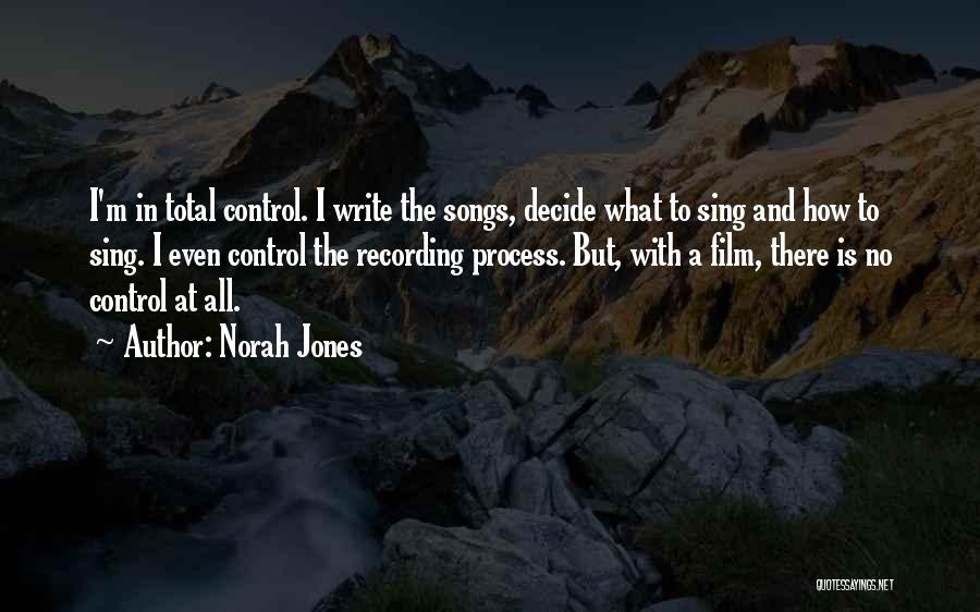 Norah Jones Quotes: I'm In Total Control. I Write The Songs, Decide What To Sing And How To Sing. I Even Control The