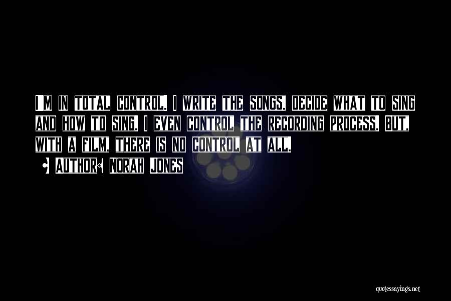Norah Jones Quotes: I'm In Total Control. I Write The Songs, Decide What To Sing And How To Sing. I Even Control The