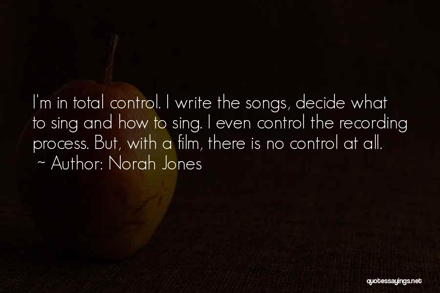 Norah Jones Quotes: I'm In Total Control. I Write The Songs, Decide What To Sing And How To Sing. I Even Control The