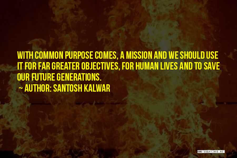 Santosh Kalwar Quotes: With Common Purpose Comes, A Mission And We Should Use It For Far Greater Objectives, For Human Lives And To