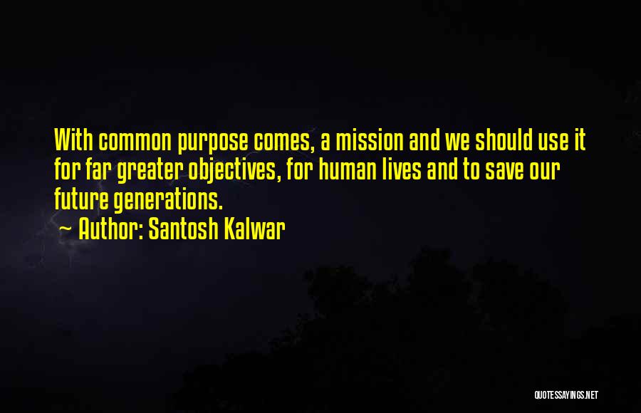 Santosh Kalwar Quotes: With Common Purpose Comes, A Mission And We Should Use It For Far Greater Objectives, For Human Lives And To