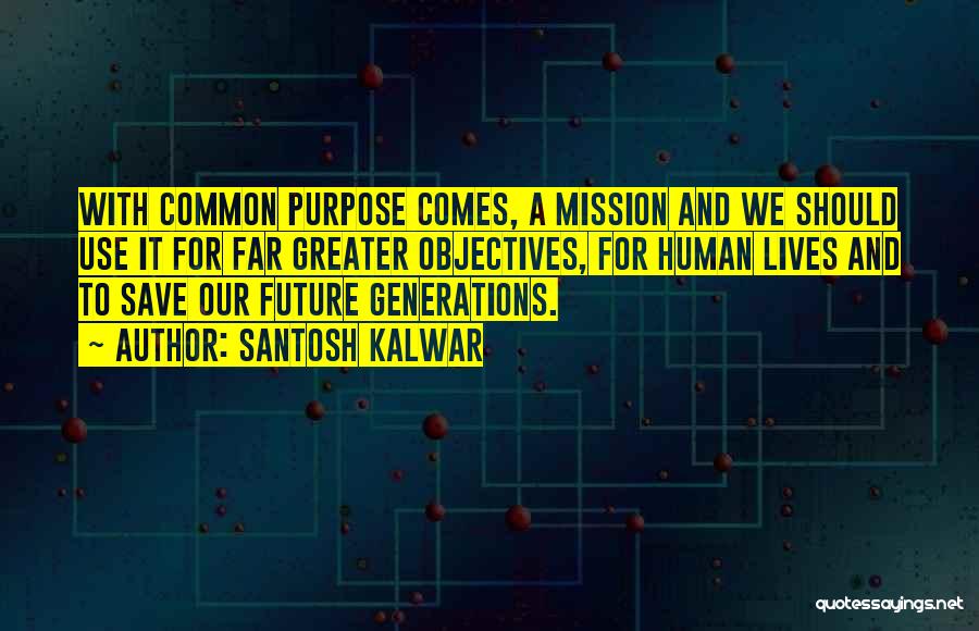 Santosh Kalwar Quotes: With Common Purpose Comes, A Mission And We Should Use It For Far Greater Objectives, For Human Lives And To