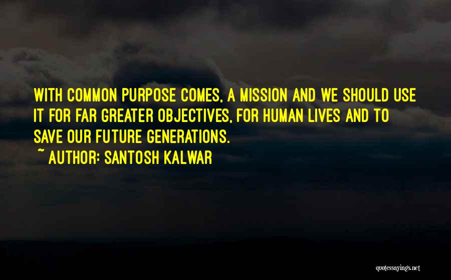 Santosh Kalwar Quotes: With Common Purpose Comes, A Mission And We Should Use It For Far Greater Objectives, For Human Lives And To