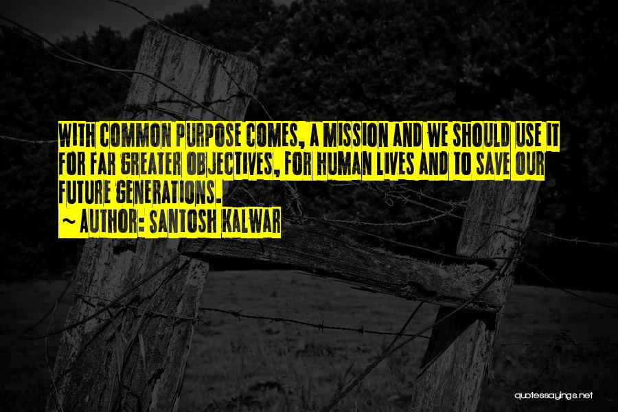 Santosh Kalwar Quotes: With Common Purpose Comes, A Mission And We Should Use It For Far Greater Objectives, For Human Lives And To