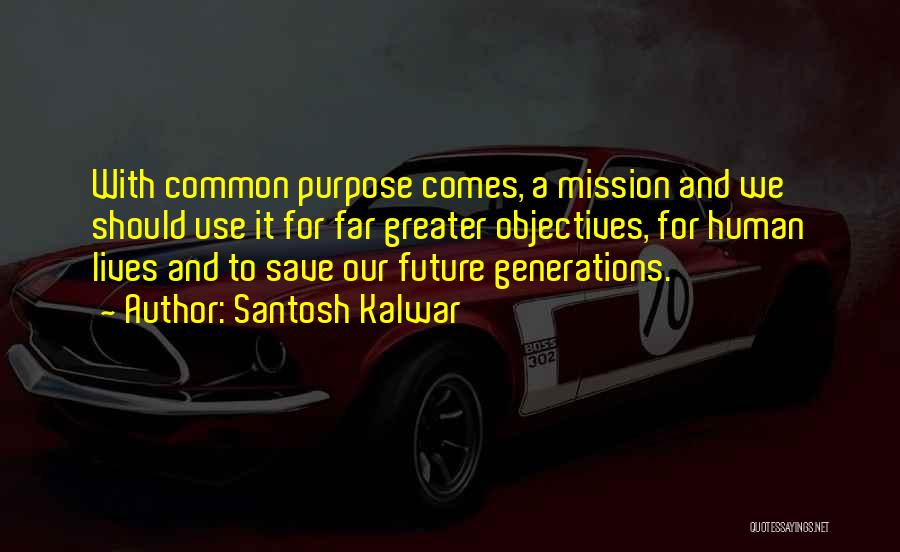 Santosh Kalwar Quotes: With Common Purpose Comes, A Mission And We Should Use It For Far Greater Objectives, For Human Lives And To