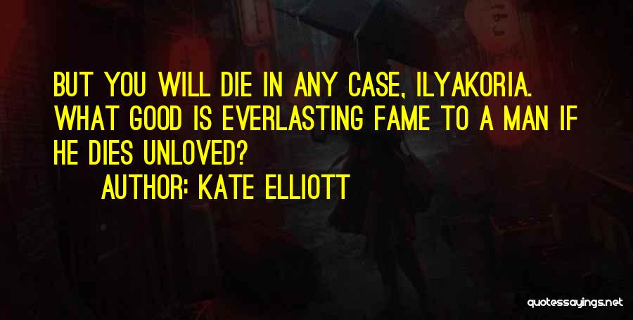 Kate Elliott Quotes: But You Will Die In Any Case, Ilyakoria. What Good Is Everlasting Fame To A Man If He Dies Unloved?