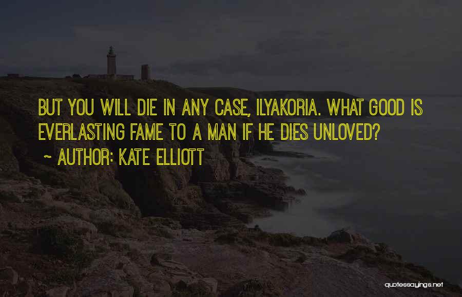 Kate Elliott Quotes: But You Will Die In Any Case, Ilyakoria. What Good Is Everlasting Fame To A Man If He Dies Unloved?
