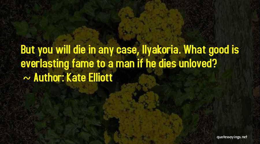 Kate Elliott Quotes: But You Will Die In Any Case, Ilyakoria. What Good Is Everlasting Fame To A Man If He Dies Unloved?
