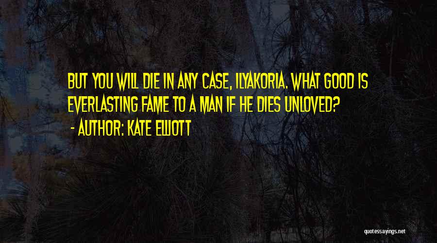 Kate Elliott Quotes: But You Will Die In Any Case, Ilyakoria. What Good Is Everlasting Fame To A Man If He Dies Unloved?