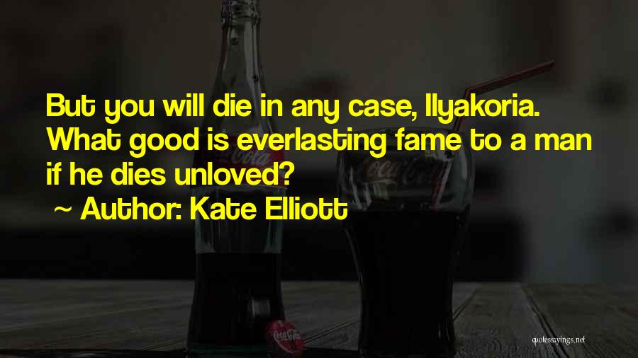Kate Elliott Quotes: But You Will Die In Any Case, Ilyakoria. What Good Is Everlasting Fame To A Man If He Dies Unloved?