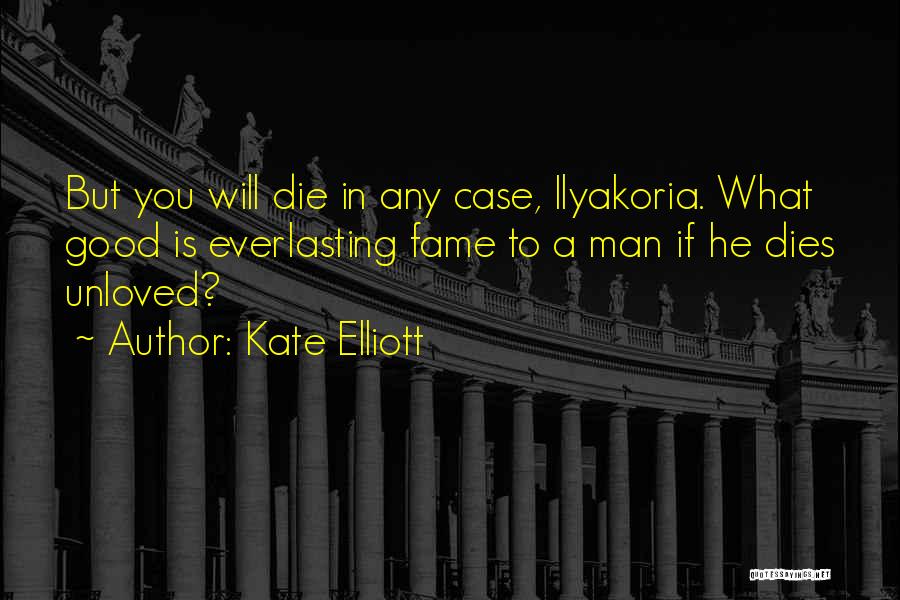 Kate Elliott Quotes: But You Will Die In Any Case, Ilyakoria. What Good Is Everlasting Fame To A Man If He Dies Unloved?