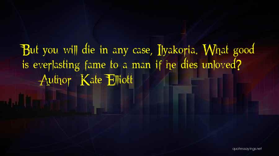 Kate Elliott Quotes: But You Will Die In Any Case, Ilyakoria. What Good Is Everlasting Fame To A Man If He Dies Unloved?