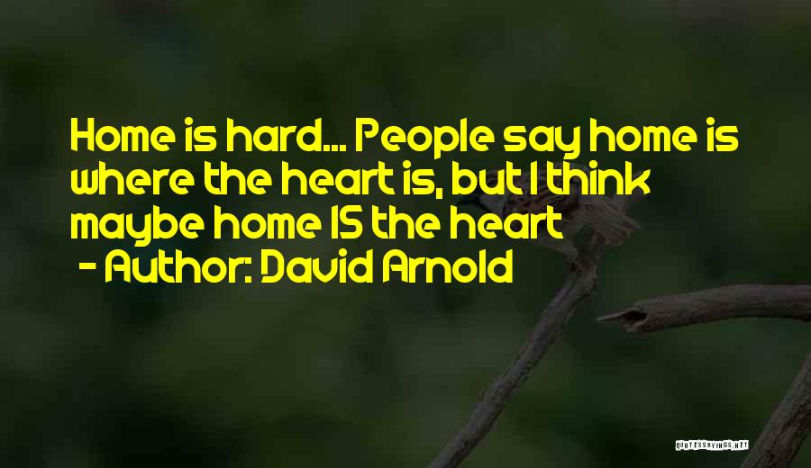 David Arnold Quotes: Home Is Hard... People Say Home Is Where The Heart Is, But I Think Maybe Home Is The Heart