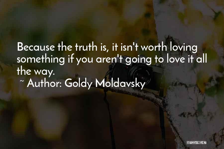 Goldy Moldavsky Quotes: Because The Truth Is, It Isn't Worth Loving Something If You Aren't Going To Love It All The Way.